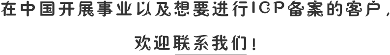 在中国开展事业以及想要进行ICP备案的客户，欢迎联系我们!